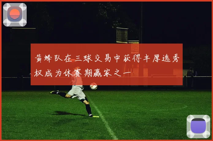 黄蜂队在三球交易中获得丰厚选秀权成为休赛期赢家之一