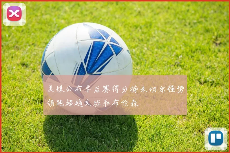 美媒公布季后赛得分榜米切尔强势领跑超越文班和布伦森