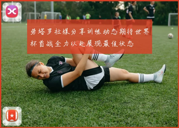 劳塔罗社媒分享训练动态期待世界杯首战全力以赴展现最佳状态