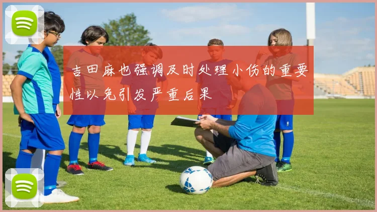 吉田麻也强调及时处理小伤的重要性以免引发严重后果