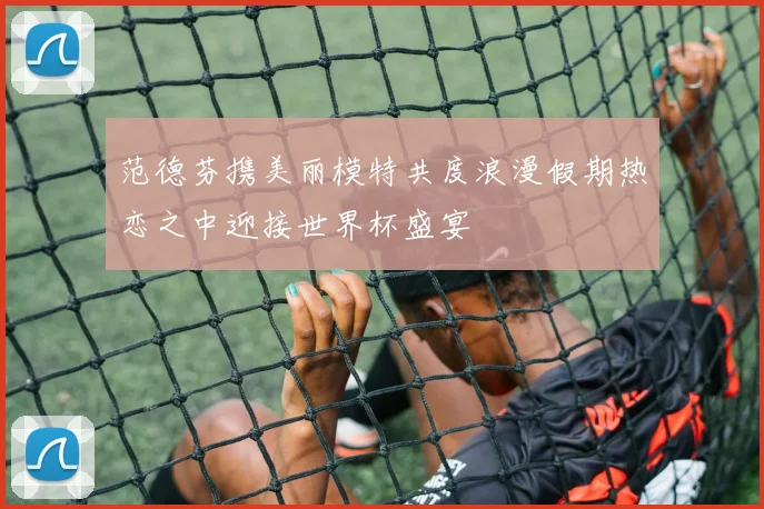 范德芬携美丽模特共度浪漫假期热恋之中迎接世界杯盛宴