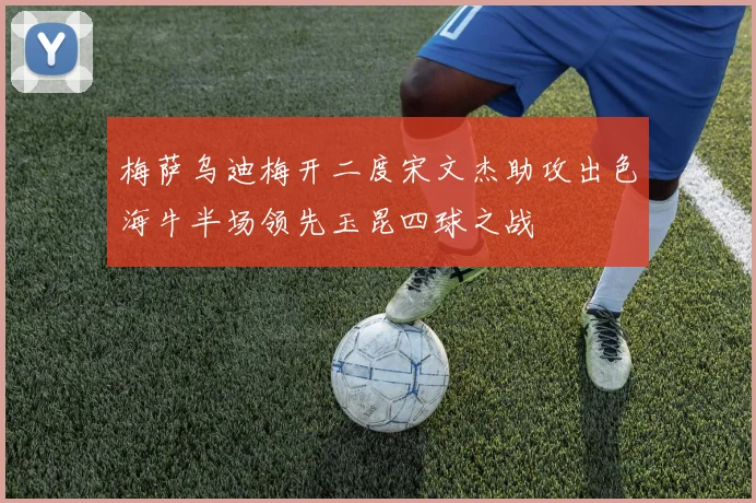 梅萨乌迪梅开二度宋文杰助攻出色海牛半场领先玉昆四球之战