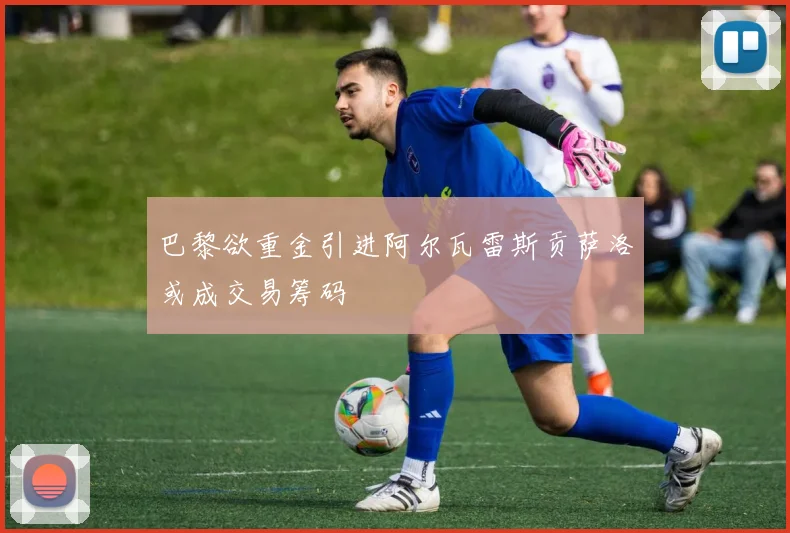 巴黎欲重金引进阿尔瓦雷斯贡萨洛或成交易筹码