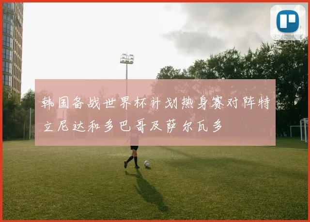 韩国备战世界杯计划热身赛对阵特立尼达和多巴哥及萨尔瓦多