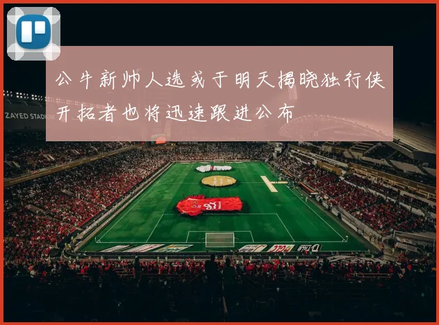公牛新帅人选或于明天揭晓独行侠开拓者也将迅速跟进公布