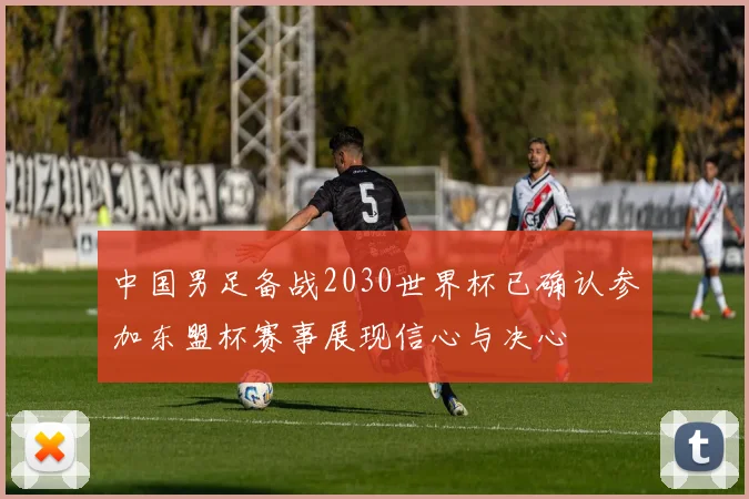中国男足备战2030世界杯已确认参加东盟杯赛事展现信心与决心