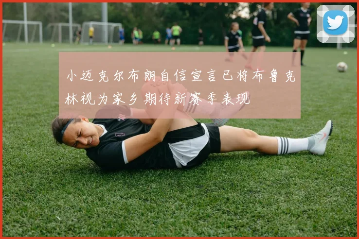小迈克尔布朗自信宣言已将布鲁克林视为家乡期待新赛季表现