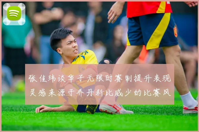 张佳玮谈华子无限时赛制提升表现灵感来源于乔丹科比威少的比赛风格