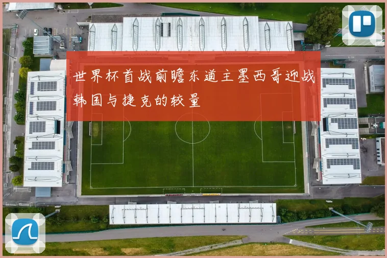 世界杯首战前瞻东道主墨西哥迎战韩国与捷克的较量