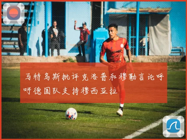 马特乌斯批评克洛普和穆勒言论呼吁德国队支持穆西亚拉