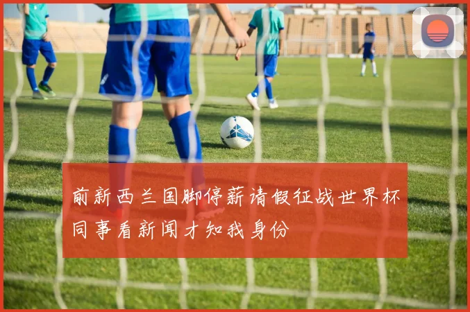 前新西兰国脚停薪请假征战世界杯同事看新闻才知我身份