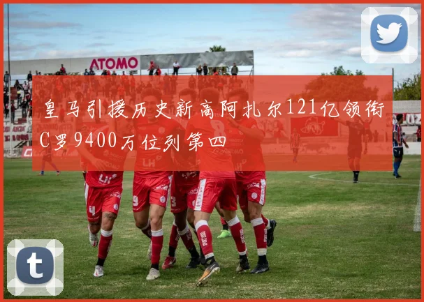 皇马引援历史新高阿扎尔121亿领衔C罗9400万位列第四