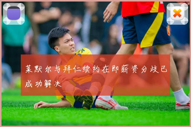 莱默尔与拜仁续约在即薪资分歧已成功解决