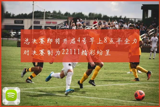 总决赛即将开启4号早上8点半全力对决赛制为22111精彩纷呈