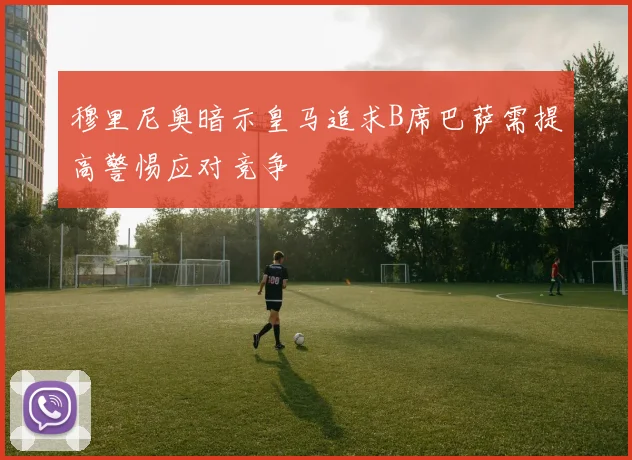 穆里尼奥暗示皇马追求B席巴萨需提高警惕应对竞争