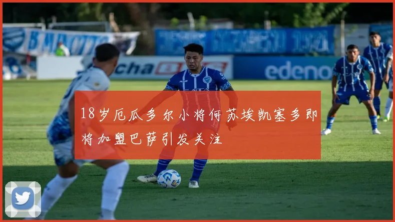 18岁厄瓜多尔小将何苏埃凯塞多即将加盟巴萨引发关注
