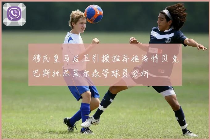 穆氏皇马后卫引援推荐施洛特贝克巴斯托尼莱尔森等球员分析