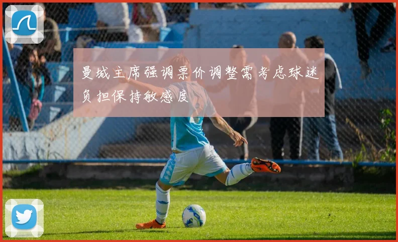 曼城主席强调票价调整需考虑球迷负担保持敏感度