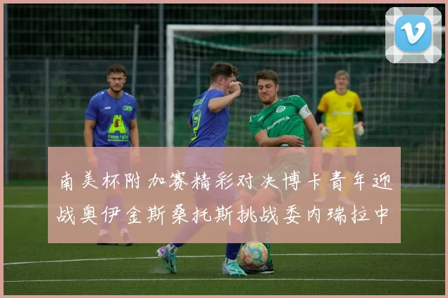 南美杯附加赛精彩对决博卡青年迎战奥伊金斯桑托斯挑战委内瑞拉中央大学