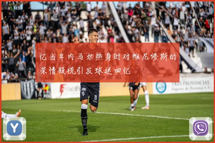 忆当年内马尔热身时对维尼修斯的深情凝视引发球迷回忆
