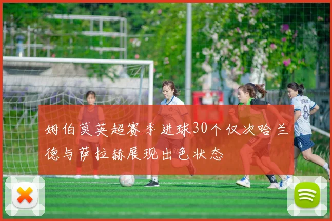 姆伯莫英超赛季进球30个仅次哈兰德与萨拉赫展现出色状态