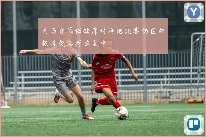 内马尔因伤缺席对海地比赛仍在积极接受治疗恢复中