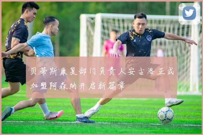 贝蒂斯康复部门负责人安古洛正式加盟阿森纳开启新篇章