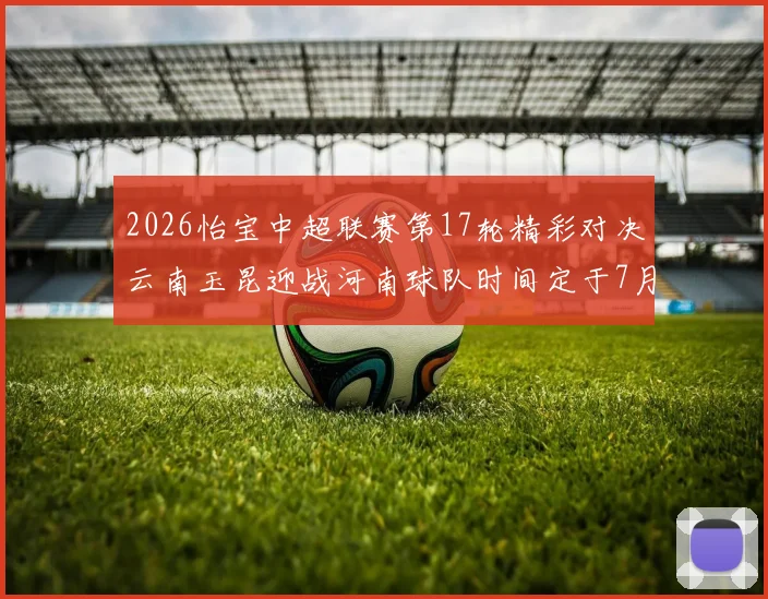 2026怡宝中超联赛第17轮精彩对决云南玉昆迎战河南球队时间定于7月3日晚上20点