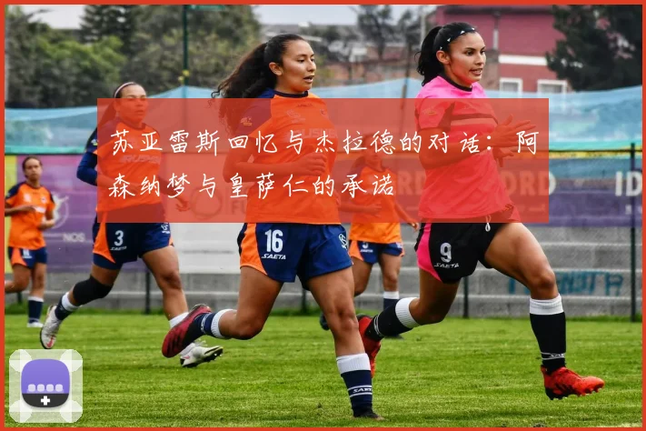 苏亚雷斯回忆与杰拉德的对话：阿森纳梦与皇萨仁的承诺
