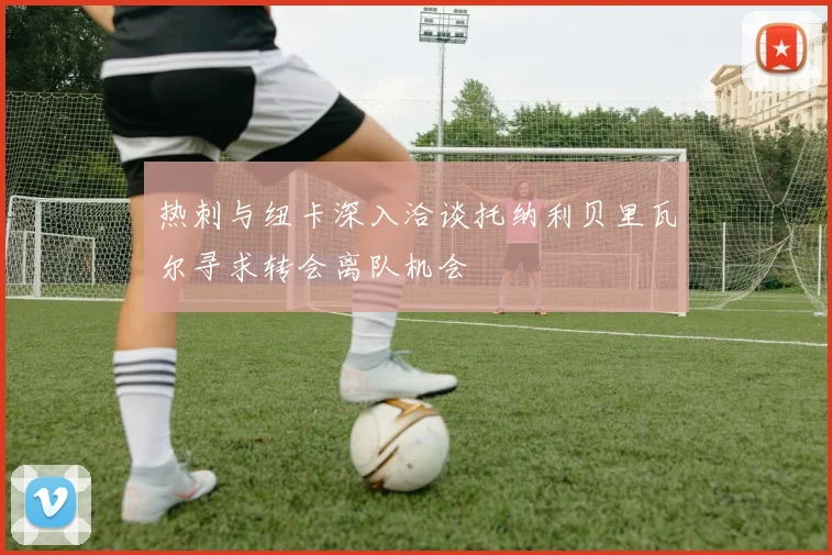 热刺与纽卡深入洽谈托纳利贝里瓦尔寻求转会离队机会